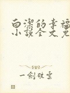 白洁的幸福生活小说全文免费笔趣阁阅读