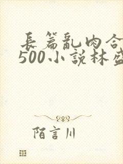 长篇乱肉合集乱500小说林盛