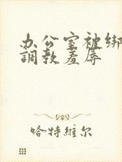 办公室被绑奶头调教羞辱