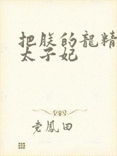 把朕的龙精含h太子妃