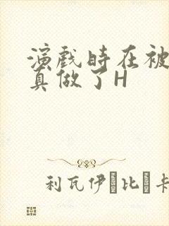 演戏时在被子里真做了H