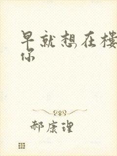 早就想在楼梯要你