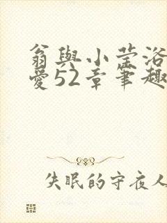 翁与小莹浴室欢爱52章笔趣阁