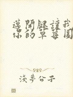 迈开腿让我看看你的草莓图