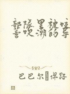 部队里被咬住花蒂吹潮的导演是谁