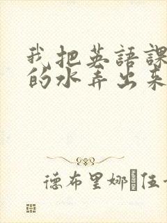 我把英语课代表的水弄出来了