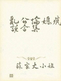 乱公伦媳疯狂小说合集