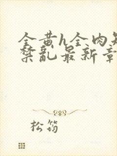 全黄h全肉短篇禁乱最新章节