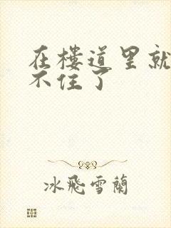 在楼道里就控制不住了