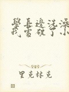 学长边洗澡边把我处破了小说