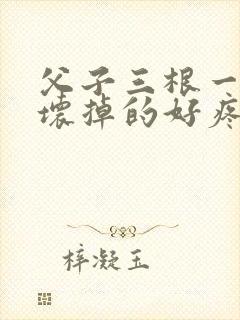 父子三根一起会坏掉的好疼