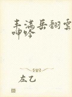 丰满岳翻云覆雨呻吟