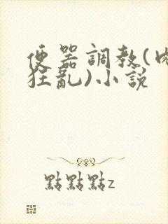 便器调教(肉体狂乱)小说