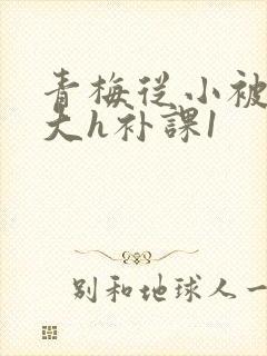 青梅从小被c到大h补课1