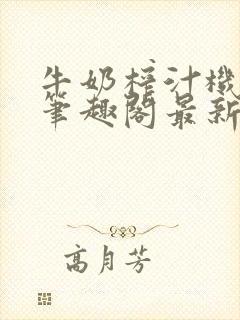 牛奶榨汁机po笔趣阁最新更新内容