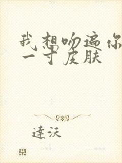 我想吻遍你的每一寸皮肤