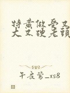 特黄做受又粗又大又硬老头