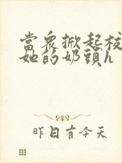 当众掀起校服揉她的奶头h