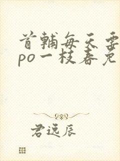 首辅每天要不够po一枝春免费阅读