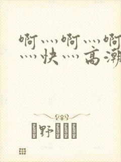 啊灬啊灬啊灬啊灬快灬高潮了