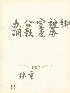 办公室被绑奶头调教羞辱