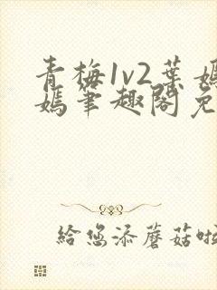 青梅1v2叶嫣嫣笔趣阁免费阅读
