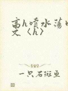 高h喷水荡肉欲文〈h〉