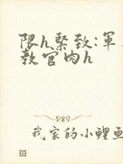 限h紧致:军人教官肉h