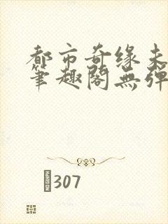 都市奇缘未删节笔趣阁无弹窗