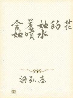 含着她的花蒂让她喷水