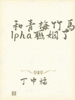 和青梅竹马的alpha联姻了