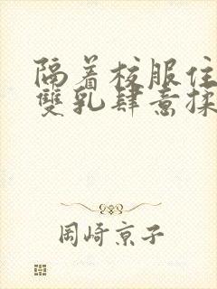 隔着校服住她的双乳肆意揉