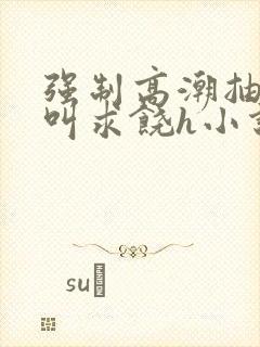 强制高潮抽搐哭叫求饶h小说