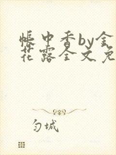 帐中香by金银花露全文免费阅读无弹窗大结局