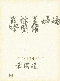 武林美妇娇呻浪吟双修