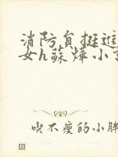 消防员挺进乖乖女h苏烨小说