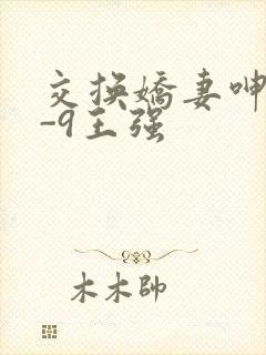 交换娇妻呻吟1-9王强