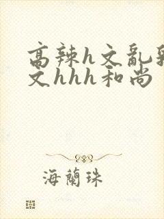 高辣h文乱乳h文hhh和尚