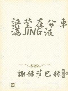 梁莹在公车被灌满JING液