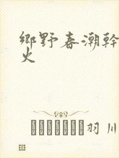 乡野春潮干柴烈火