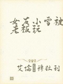 女友小雪被房东老板玩