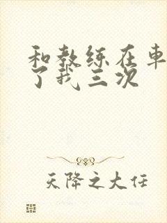 和教练在车里干了我三次