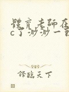 体育老师在单杠c了渺渺一节课