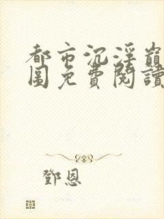 都市沉浮巅峰宏图免费阅读全文小说