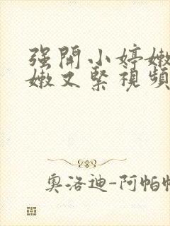 强开小婷嫩苞又嫩又紧视频