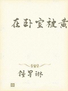 在卧室被黄总干