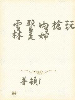 雪臀肉枪玩遍武林美妇