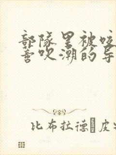 部队里被咬住花蒂吹潮的导演是谁
