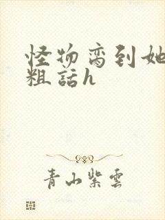 怪物脔到她哭h粗话h