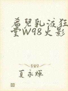 希儿乳液狂飙天堂W98火影